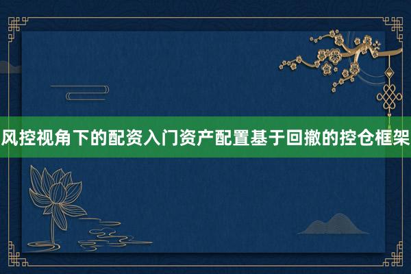 风控视角下的配资入门资产配置基于回撤的控仓框架