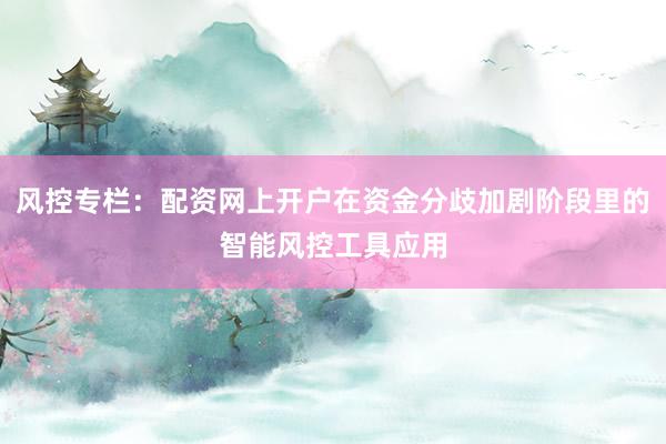 风控专栏:配资网上开户在资金分歧加剧阶段里的智能风控工具应用