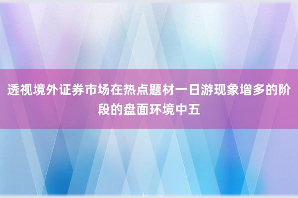 透视境外证券市场在热点题材一日游现象增多的阶段的盘面环境中五