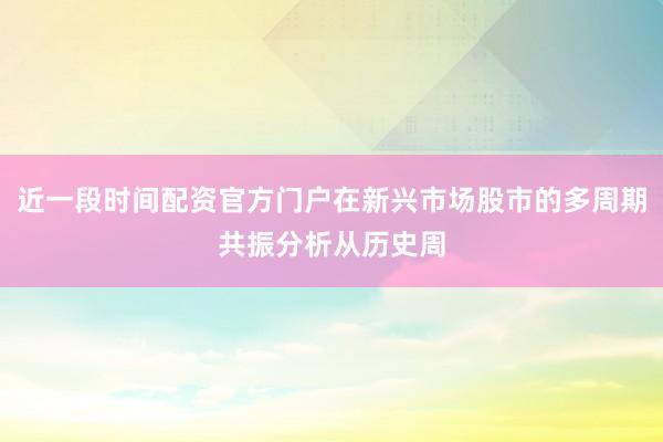 近一段时间配资官方门户在新兴市场股市的多周期共振分析从历史周