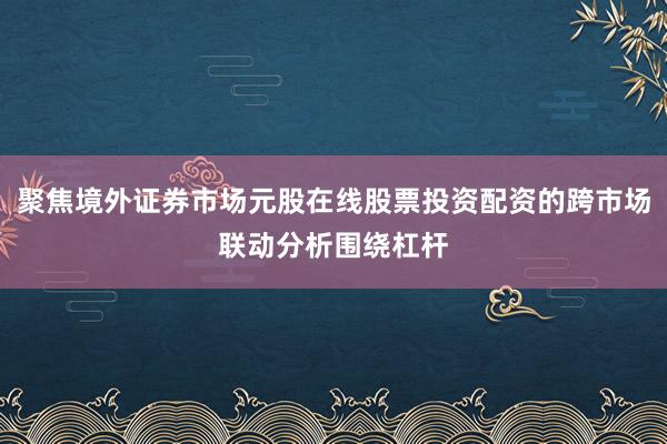 聚焦境外证券市场元股在线股票投资配资的跨市场联动分析围绕杠杆