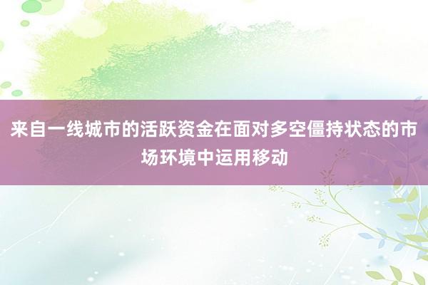 来自一线城市的活跃资金在面对多空僵持状态的市场环境中运用移动