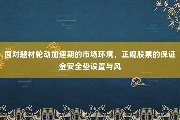 面对题材轮动加速期的市场环境，正规股票的保证金安全垫设置与风