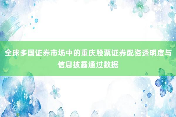 全球多国证券市场中的重庆股票证券配资透明度与信息披露通过数据