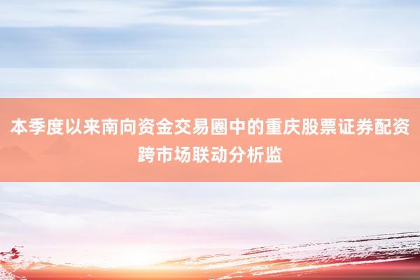 本季度以来南向资金交易圈中的重庆股票证券配资跨市场联动分析监