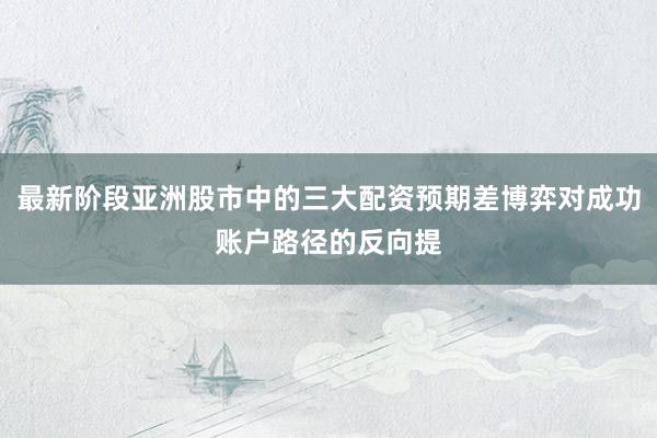 最新阶段亚洲股市中的三大配资预期差博弈对成功账户路径的反向提