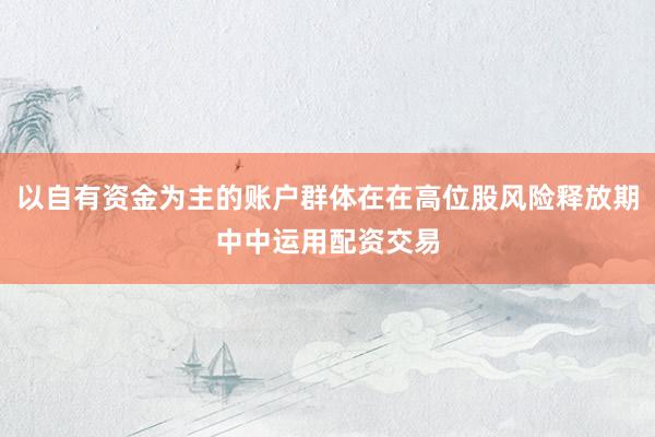 以自有资金为主的账户群体在在高位股风险释放期中中运用配资交易