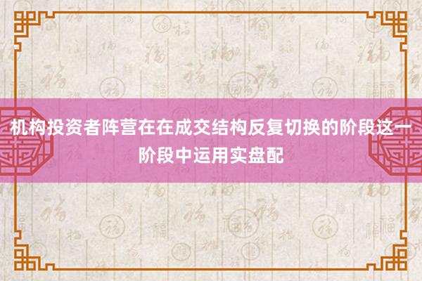 机构投资者阵营在在成交结构反复切换的阶段这一阶段中运用实盘配