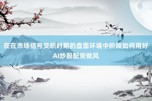 在在市场信号交织时期的盘面环境中阶段如何用好AI炒股配资做风