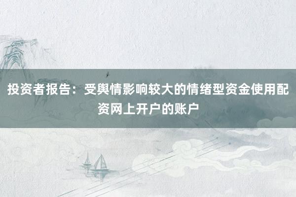 投资者报告：受舆情影响较大的情绪型资金使用配资网上开户的账户