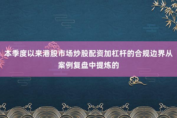 本季度以来港股市场炒股配资加杠杆的合规边界从案例复盘中提炼的