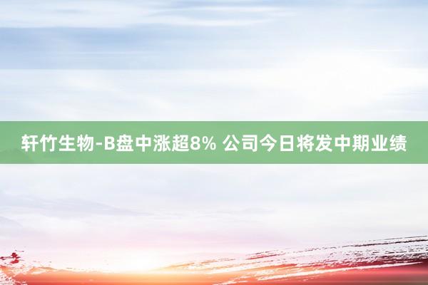 轩竹生物-B盘中涨超8% 公司今日将发中期业绩