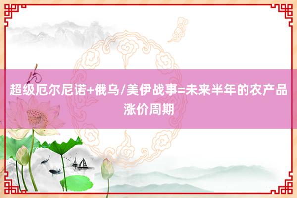 超级厄尔尼诺+俄乌/美伊战事=未来半年的农产品涨价周期