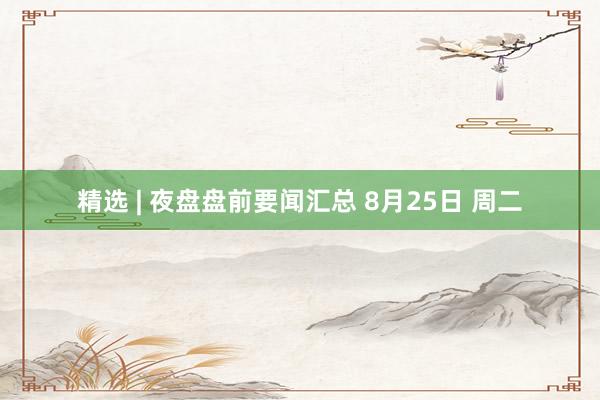 精选 | 夜盘盘前要闻汇总 8月25日 周二