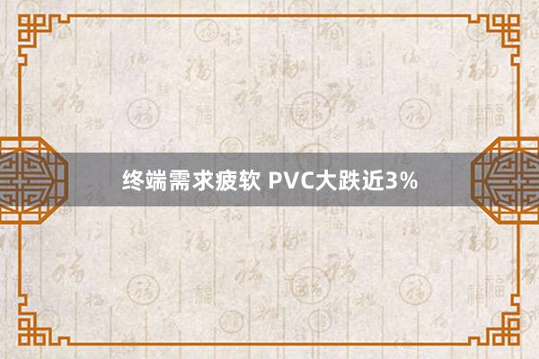 终端需求疲软 PVC大跌近3%