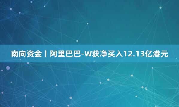 南向资金丨阿里巴巴-W获净买入12.13亿港元