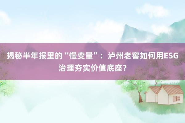 揭秘半年报里的“慢变量”：泸州老窖如何用ESG治理夯实价值底座？