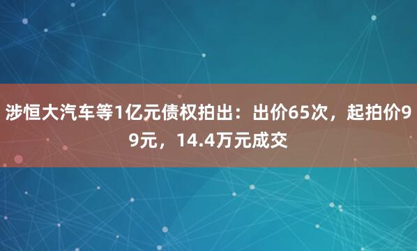 涉恒大汽车等1亿元债权拍出:出价65次,起拍价99元,14.4万元成交