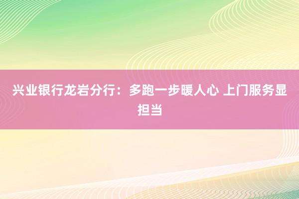 兴业银行龙岩分行：多跑一步暖人心 上门服务显担当