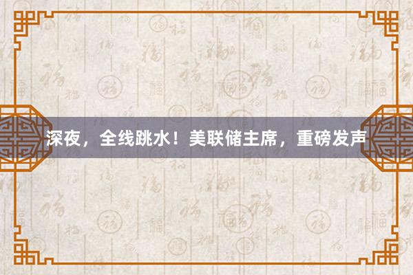 深夜，全线跳水！美联储主席，重磅发声