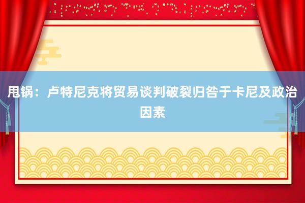 甩锅：卢特尼克将贸易谈判破裂归咎于卡尼及政治因素