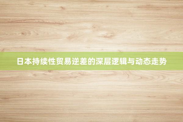 日本持续性贸易逆差的深层逻辑与动态走势