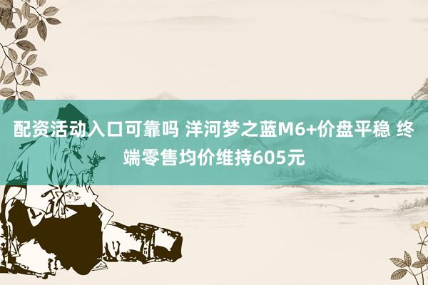 配资活动入口可靠吗 洋河梦之蓝M6+价盘平稳 终端零售均价维持605元
