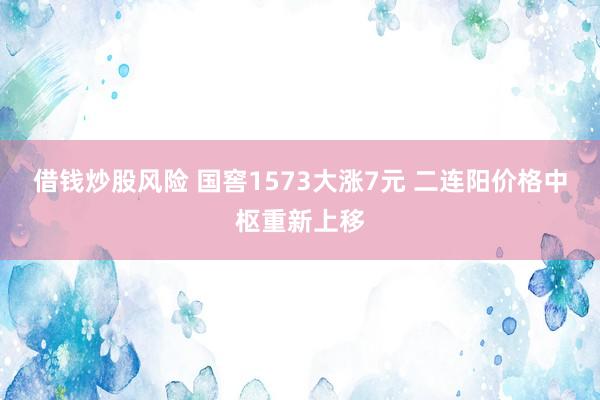 借钱炒股风险 国窖1573大涨7元 二连阳价格中枢重新上移