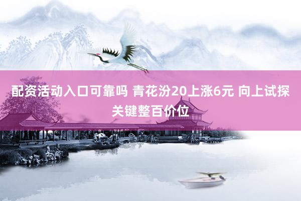 配资活动入口可靠吗 青花汾20上涨6元 向上试探关键整百价位