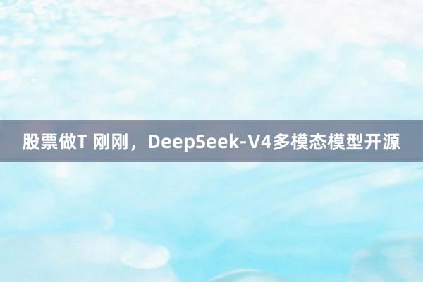股票做T 刚刚，DeepSeek-V4多模态模型开源
