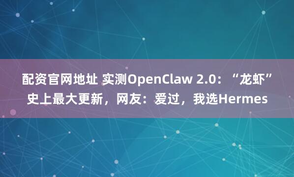 配资官网地址 实测OpenClaw 2.0：“龙虾”史上最大更新，网友：爱过，我选Hermes