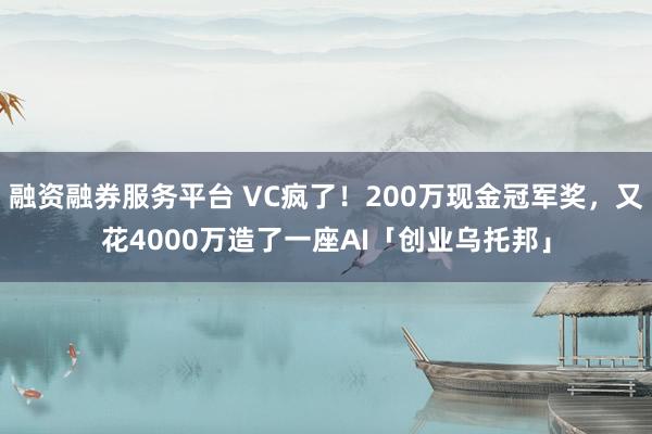 融资融券服务平台 VC疯了！200万现金冠军奖，又花4000万造了一座AI「创业乌托邦」