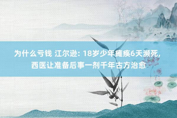 为什么亏钱 江尔逊: 18岁少年瘫痪6天濒死, 西医让准备后事一剂千年古方治愈
