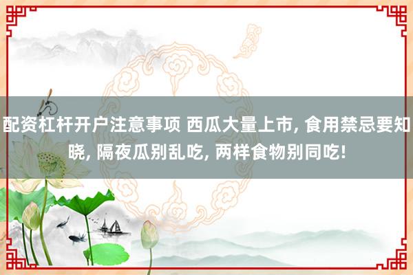 配资杠杆开户注意事项 西瓜大量上市, 食用禁忌要知晓, 隔夜瓜别乱吃, 两样食物别同吃!