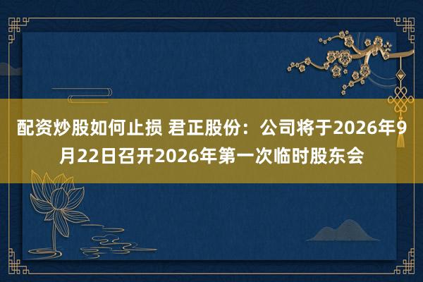 配资炒股如何止损 君正股份:公司将于2026年9月22日召开2026年第一次临时股东会