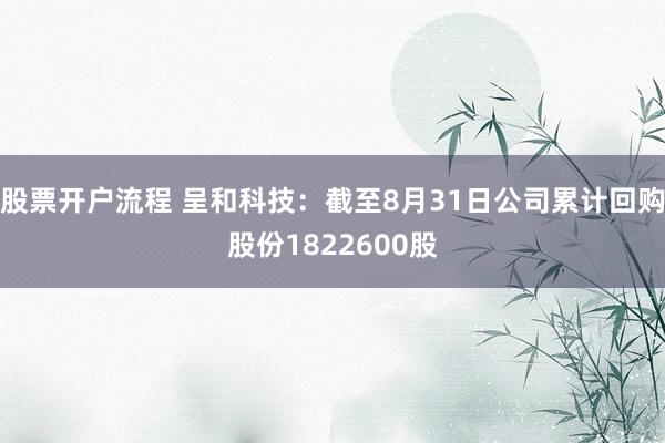 股票开户流程 呈和科技：截至8月31日公司累计回购股份1822600股