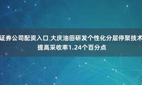 证券公司配资入口 大庆油田研发个性化分层停聚技术 提高采收率1.24个百分点