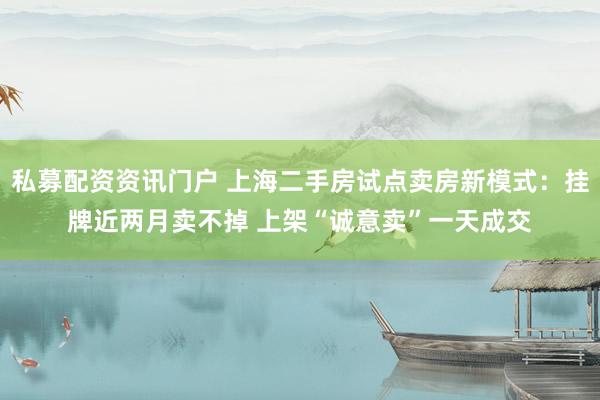 私募配资资讯门户 上海二手房试点卖房新模式：挂牌近两月卖不掉 上架“诚意卖”一天成交