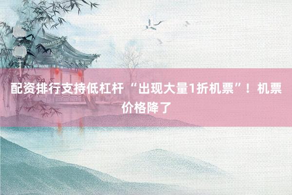 配资排行支持低杠杆 “出现大量1折机票”！机票价格降了
