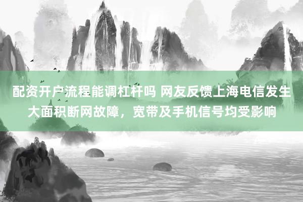 配资开户流程能调杠杆吗 网友反馈上海电信发生大面积断网故障，宽带及手机信号均受影响