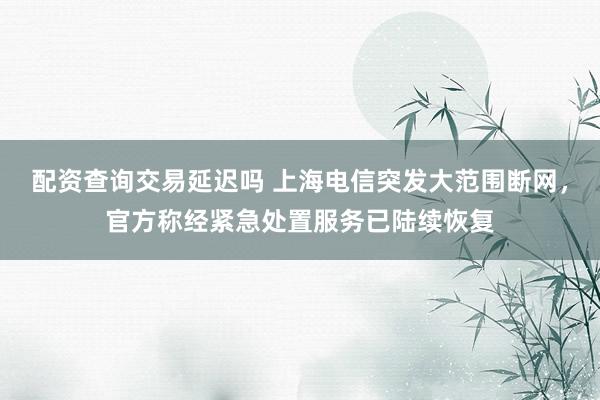 配资查询交易延迟吗 上海电信突发大范围断网，官方称经紧急处置服务已陆续恢复