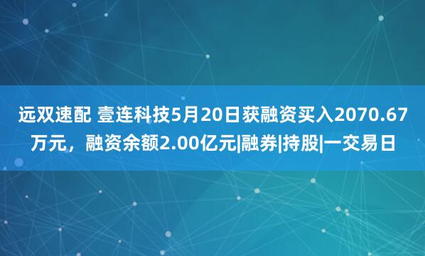 远双速配 壹连科技5月20日获融资买入2070.67万元,融资余额2.00亿元|融券|持股|一交易日