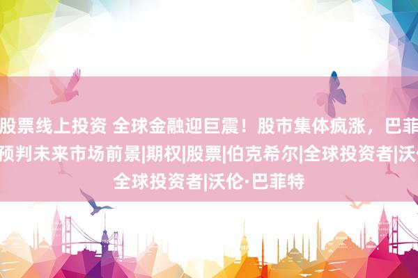 股票线上投资 全球金融迎巨震！股市集体疯涨，巴菲特一句话预判未来市场前景|期权|股票|伯克希尔|全球投资者|沃伦·巴菲特