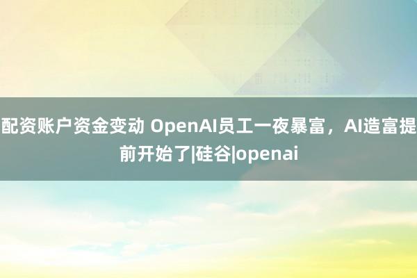 配资账户资金变动 OpenAI员工一夜暴富，AI造富提前开始了|硅谷|openai