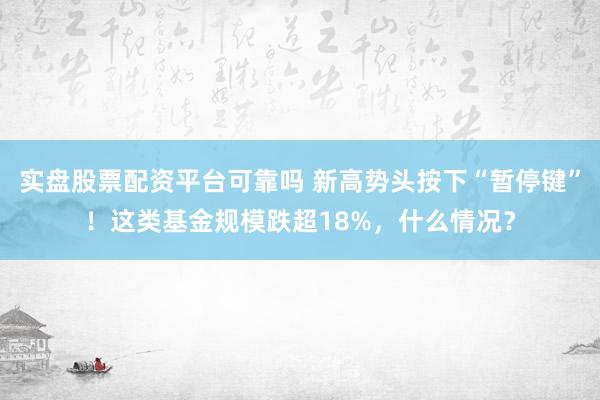 实盘股票配资平台可靠吗 新高势头按下“暂停键”！这类基金规模跌超18%，什么情况？