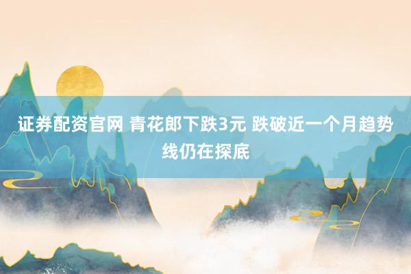 证券配资官网 青花郎下跌3元 跌破近一个月趋势线仍在探底