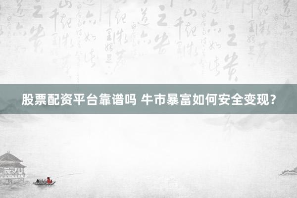 股票配资平台靠谱吗 牛市暴富如何安全变现？
