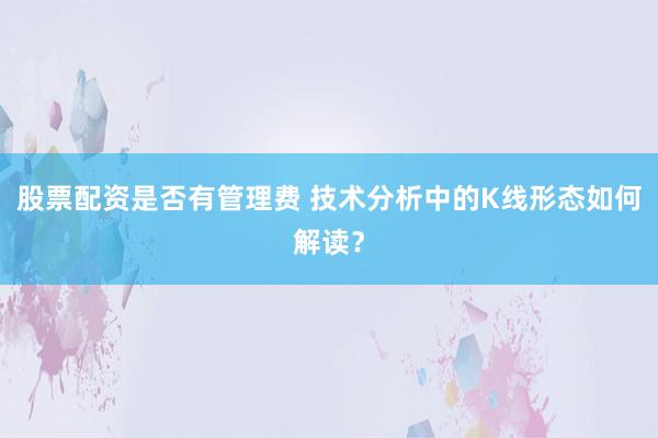股票配资是否有管理费 技术分析中的K线形态如何解读？