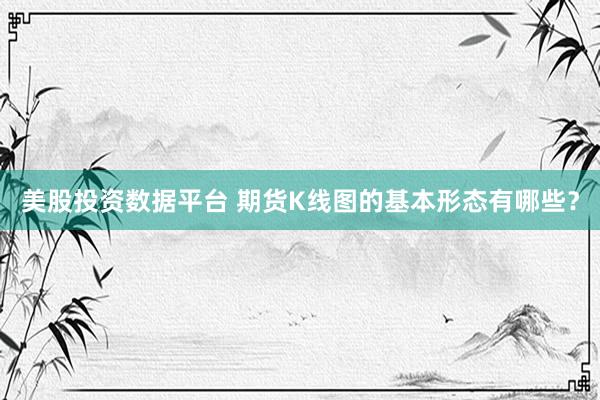 美股投资数据平台 期货K线图的基本形态有哪些？