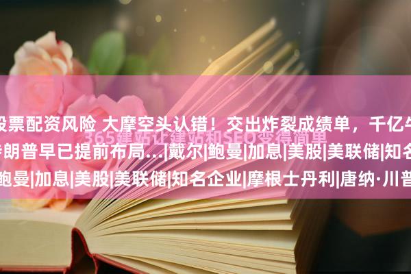 股票配资风险 大摩空头认错！交出炸裂成绩单，千亿牛股一夜飙升30%！特朗普早已提前布局...|戴尔|鲍曼|加息|美股|美联储|知名企业|摩根士丹利|唐纳·川普
